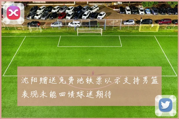 沈阳赠送免费地铁票以示支持男篮表现未能回馈球迷期待