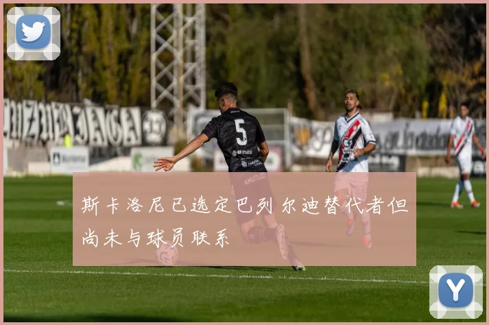 斯卡洛尼已选定巴列尔迪替代者但尚未与球员联系