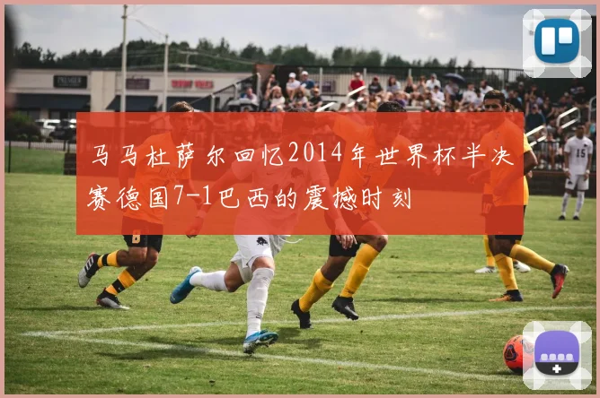 马马杜萨尔回忆2014年世界杯半决赛德国7-1巴西的震撼时刻