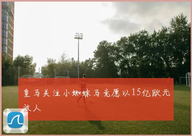 皇马关注小蜘蛛马竞愿以15亿欧元放人