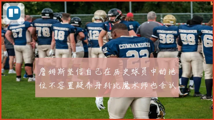 詹姆斯坚信自己在历史球员中的地位不容置疑乔丹科比魔术师也会认同