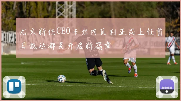 尤文新任CEO卡尔内瓦利正式上任首日抵达都灵开启新篇章