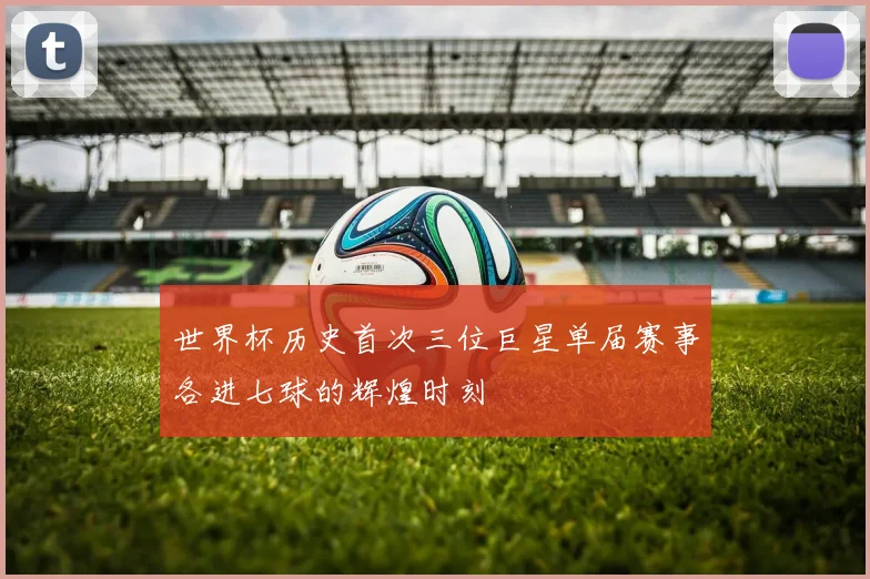 世界杯历史首次三位巨星单届赛事各进七球的辉煌时刻