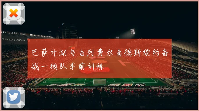巴萨计划与吉列费尔南德斯续约备战一线队季前训练