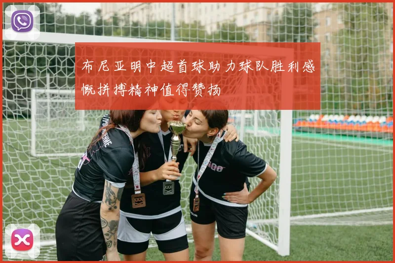布尼亚明中超首球助力球队胜利感慨拼搏精神值得赞扬