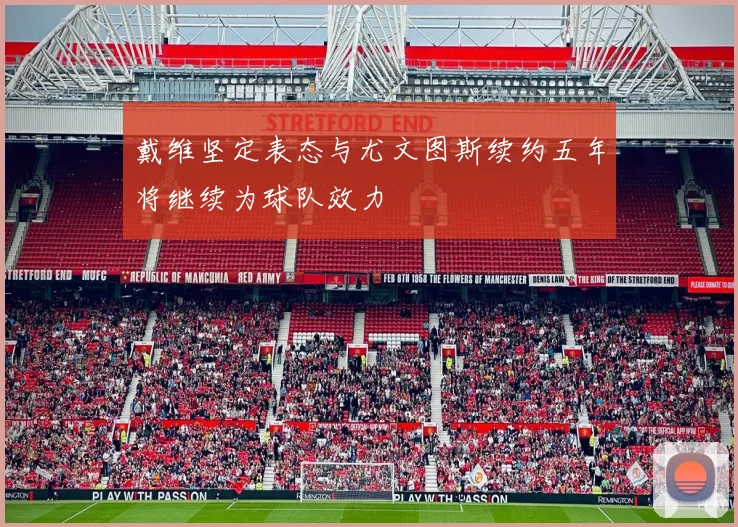 戴维坚定表态与尤文图斯续约五年将继续为球队效力