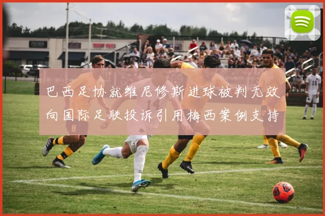 巴西足协就维尼修斯进球被判无效向国际足联投诉引用梅西案例支持